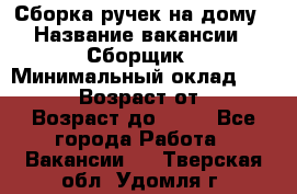 Сборка ручек на дому › Название вакансии ­ Сборщик › Минимальный оклад ­ 30 000 › Возраст от ­ 18 › Возраст до ­ 70 - Все города Работа » Вакансии   . Тверская обл.,Удомля г.